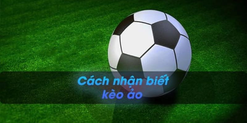 Cách nhận biết kèo ảo Kinh nghiệm áp dụng cách nhận biết kèo ảo hiệu quả