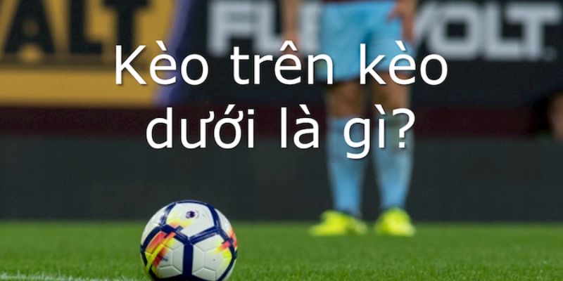 Tổng quan về kèo trên dưới trong bóng đá